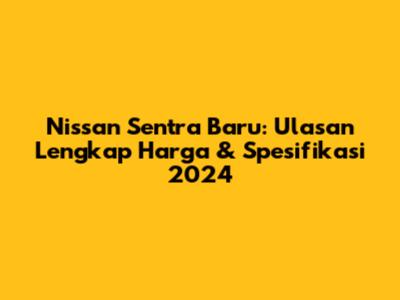 Nissan Sentra Baru: Ulasan Lengkap Harga & Spesifikasi 2024