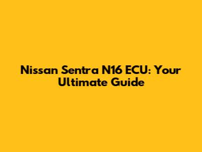 Nissan Sentra N16 ECU: Your Ultimate Guide