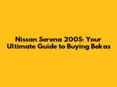 Nissan Serena 2005: Your Ultimate Guide to Buying Bekas