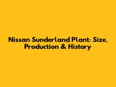 Nissan Sunderland Plant: Size, Production & History
