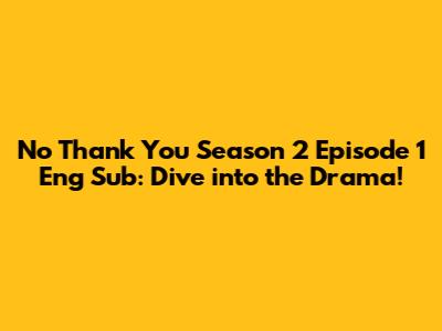 No Thank You Season 2 Episode 1 Eng Sub: Dive into the Drama!