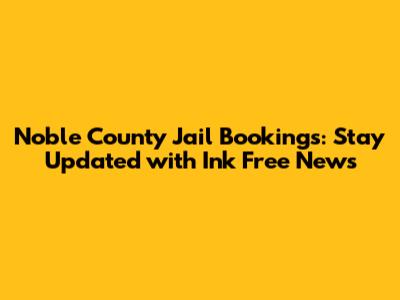 Noble County Jail Bookings: Stay Updated with Ink Free News