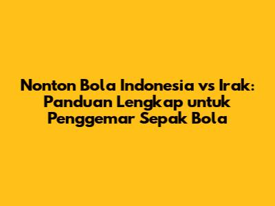 Nonton Bola Indonesia vs Irak: Panduan Lengkap untuk Penggemar Sepak Bola