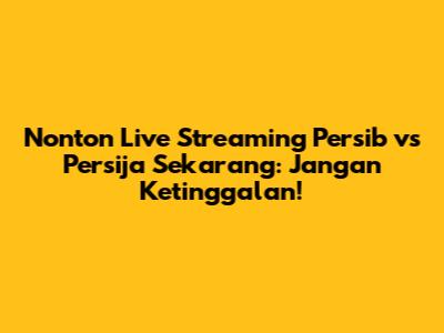 Nonton Live Streaming Persib vs Persija Sekarang: Jangan Ketinggalan!