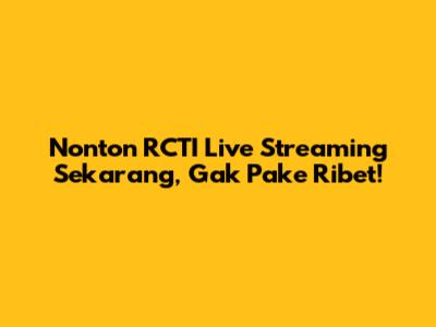 Nonton RCTI Live Streaming Sekarang, Gak Pake Ribet!