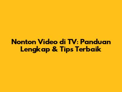 Nonton Video di TV: Panduan Lengkap & Tips Terbaik