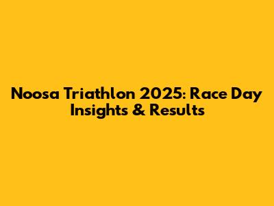 Noosa Triathlon 2025: Race Day Insights & Results