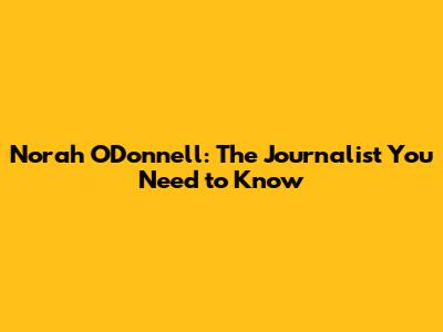 Norah O'Donnell: The Journalist You Need to Know
