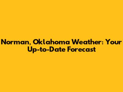 Norman, Oklahoma Weather: Your Up-to-Date Forecast