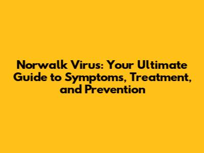 Norwalk Virus: Your Ultimate Guide to Symptoms, Treatment, and Prevention