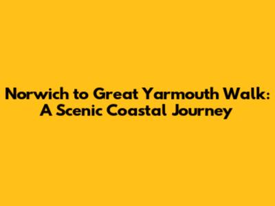 Norwich to Great Yarmouth Walk: A Scenic Coastal Journey