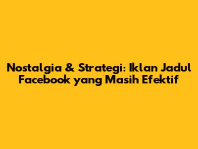 Nostalgia & Strategi: Iklan Jadul Facebook yang Masih Efektif