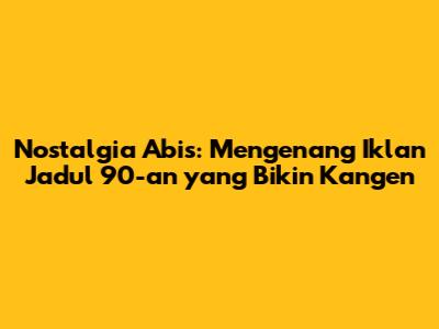 Nostalgia Abis: Mengenang Iklan Jadul 90-an yang Bikin Kangen