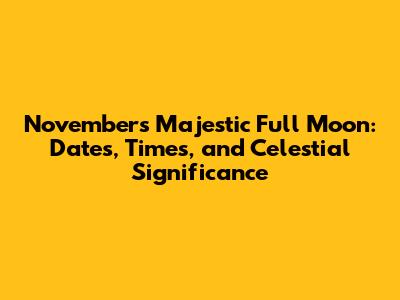 November's Majestic Full Moon: Dates, Times, and Celestial Significance