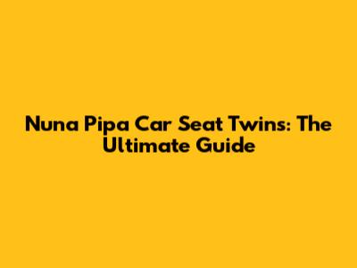 Nuna Pipa Car Seat Twins: The Ultimate Guide