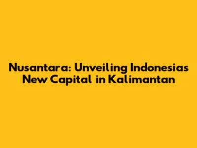Nusantara: Unveiling Indonesia's New Capital in Kalimantan