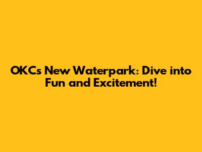 OKC's New Waterpark: Dive into Fun and Excitement!