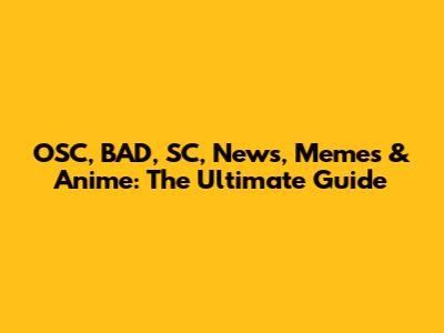 OSC, BAD, SC, News, Memes & Anime: The Ultimate Guide