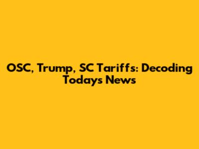 OSC, Trump, SC Tariffs: Decoding Today's News