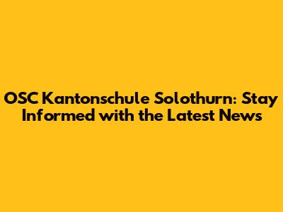 OSC Kantonschule Solothurn: Stay Informed with the Latest News