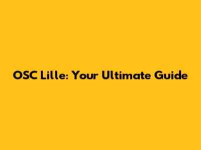 OSC Lille: Your Ultimate Guide