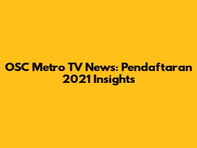 OSC Metro TV News: Pendaftaran 2021 Insights