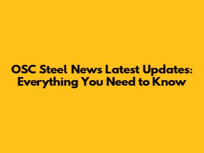 OSC Steel News Latest Updates: Everything You Need to Know