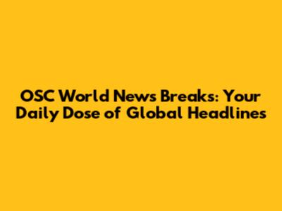 OSC World News Break's: Your Daily Dose of Global Headlines