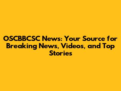 OSCBBCSC News: Your Source for Breaking News, Videos, and Top Stories