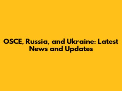 OSCE, Russia, and Ukraine: Latest News and Updates
