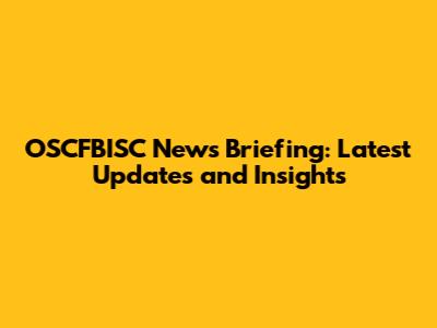 OSCFBISC News Briefing: Latest Updates and Insights