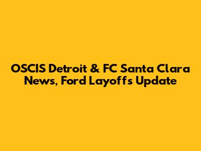 OSCIS Detroit & FC Santa Clara News, Ford Layoffs Update