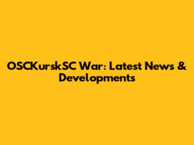 OSCKurskSC War: Latest News & Developments