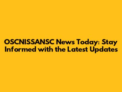OSCNISSANSC News Today: Stay Informed with the Latest Updates