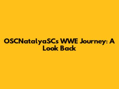 OSCNatalyaSC's WWE Journey: A Look Back