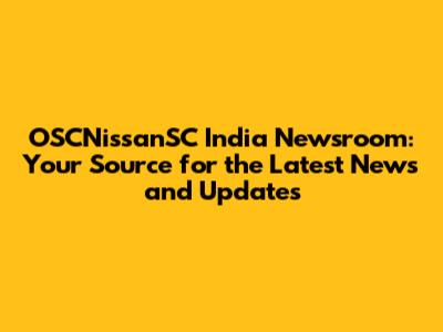 OSCNissanSC India Newsroom: Your Source for the Latest News and Updates