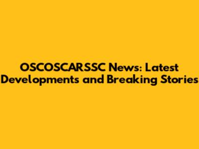 OSCOSCARSSC News: Latest Developments and Breaking Stories