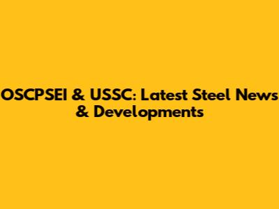 OSCPSEI & USSC: Latest Steel News & Developments