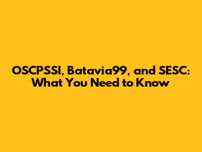 OSCPSSI, Batavia99, and SESC: What You Need to Know