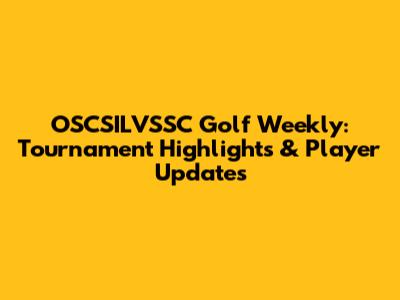 OSCSILVSSC Golf Weekly: Tournament Highlights & Player Updates