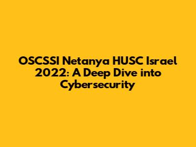 OSCSSI Netanya HUSC Israel 2022: A Deep Dive into Cybersecurity