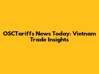 OSCTariffs News Today: Vietnam Trade Insights
