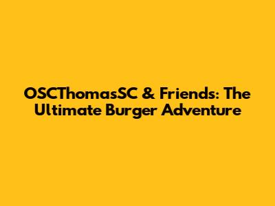OSCThomasSC & Friends: The Ultimate Burger Adventure