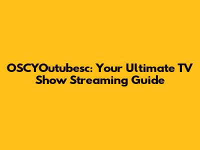 OSCYOutubesc: Your Ultimate TV Show Streaming Guide