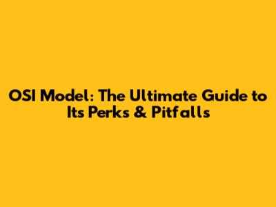 OSI Model: The Ultimate Guide to Its Perks & Pitfalls