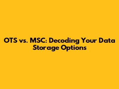 OTS vs. MSC: Decoding Your Data Storage Options