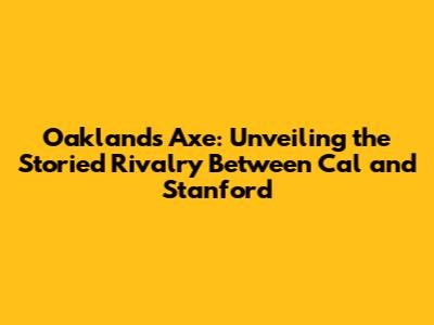 Oakland's Axe: Unveiling the Storied Rivalry Between Cal and Stanford