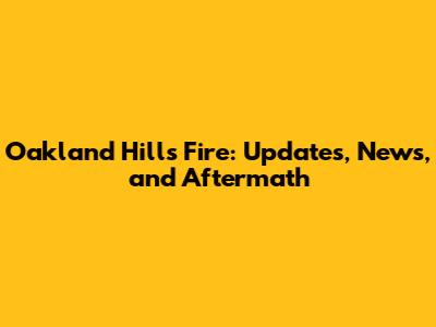 Oakland Hills Fire: Updates, News, and Aftermath