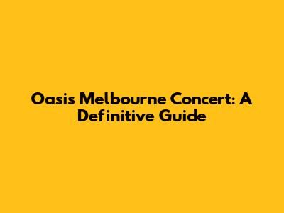 Oasis Melbourne Concert: A Definitive Guide