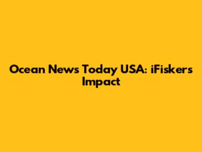 Ocean News Today USA: iFisker's Impact